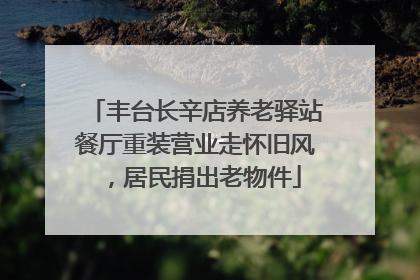 丰台长辛店养老驿站餐厅重装营业走怀旧风，居民捐出老物件