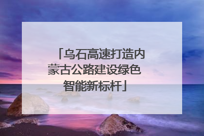 乌石高速打造内蒙古公路建设绿色智能新标杆