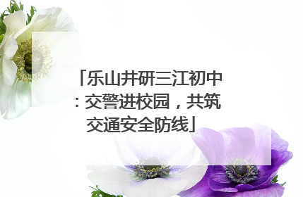 乐山井研三江初中：交警进校园，共筑交通安全防线