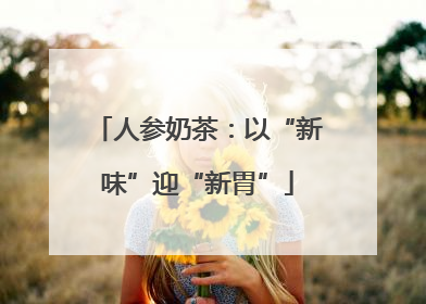 人参奶茶：以“新味”迎“新胃”