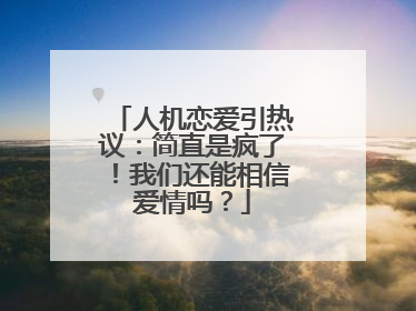 人机恋爱引热议：简直是疯了！我们还能相信爱情吗？
