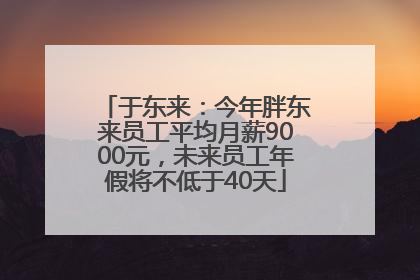 于东来：今年胖东来员工平均月薪9000元，未来员工年假将不低于40天