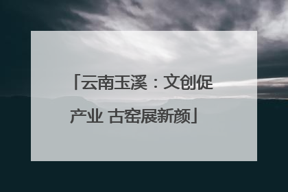 云南玉溪：文创促产业 古窑展新颜