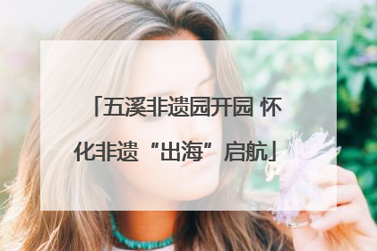 五溪非遗园开园 怀化非遗“出海”启航