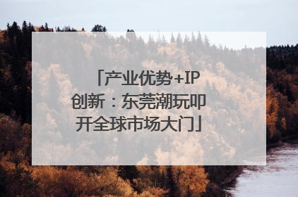 产业优势+IP创新：东莞潮玩叩开全球市场大门