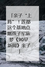 亲子“上阵”！莲都这个基地点燃孩子军旅梦《90早新闻》来了
