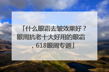 什么眼霜去皱效果好？眼周抗老十大好用的眼霜，618眼周专题