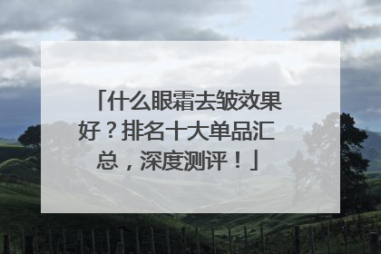 什么眼霜去皱效果好？排名十大单品汇总，深度测评！