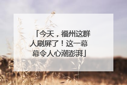 今天，福州这群人刷屏了！这一幕幕令人心潮澎湃