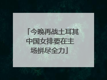 今晚再战土耳其 中国女排要在主场拼尽全力