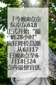 今晚8点京东京东618正式开始“巅峰28小时”疯狂降价高潮，从6月17日晚8点至6月18日24点内最便宜优惠