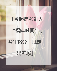 今起高考进入“福建时间”，考生将分三批走出考场