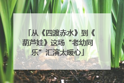从《四渡赤水》到《葫芦娃》这场“老幼同乐”汇演太暖心