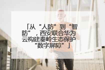 从“人防”到“智防”，西安联合华为云构建秦岭生态保护“数字屏障”
