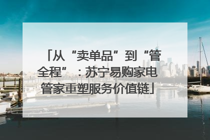 从“卖单品”到“管全程”：苏宁易购家电管家重塑服务价值链