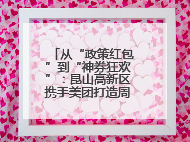 从“政策红包”到“神券狂欢”：昆山高新区携手美团打造周末消费新场景