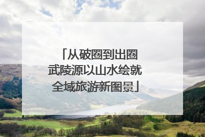 从破圈到出圈 武陵源以山水绘就全域旅游新图景