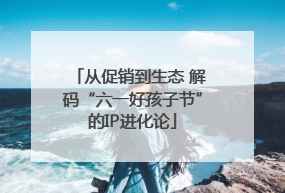 从促销到生态 解码“六一好孩子节”的IP进化论