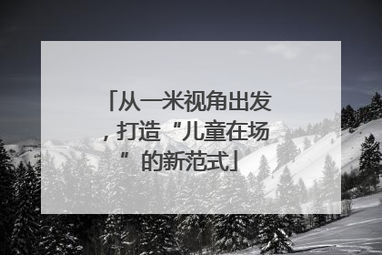 从一米视角出发，打造“儿童在场”的新范式