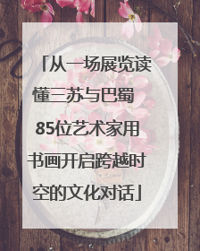 从一场展览读懂三苏与巴蜀 85位艺术家用书画开启跨越时空的文化对话