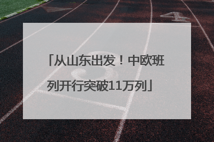 从山东出发！中欧班列开行突破11万列