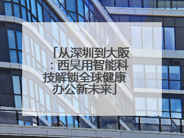 从深圳到大阪：西昊用智能科技解锁全球健康办公新未来