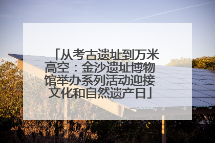 从考古遗址到万米高空：金沙遗址博物馆举办系列活动迎接文化和自然遗产日