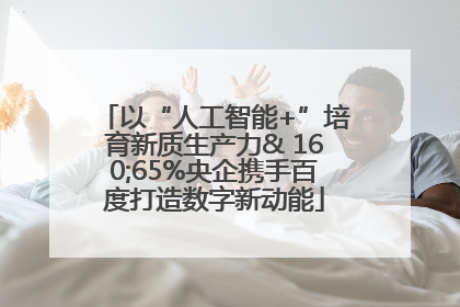 以“人工智能+”培育新质生产力& 160;65%央企携手百度打造数字新动能