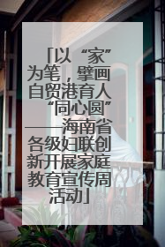 以“家”为笔，擘画自贸港育人“同心圆”——海南省各级妇联创新开展家庭教育宣传周活动