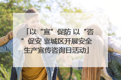 以“宣”促防 以“咨”促安 襄城区开展安全生产宣传咨询日活动