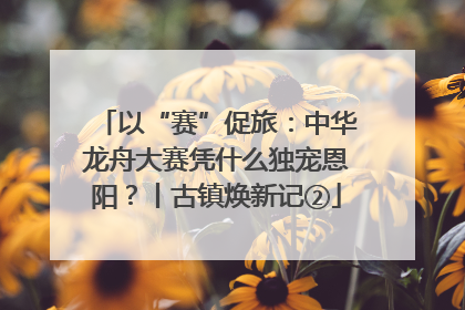 以“赛”促旅：中华龙舟大赛凭什么独宠恩阳？丨古镇焕新记②