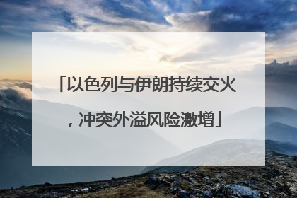 以色列与伊朗持续交火，冲突外溢风险激增
