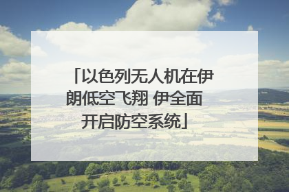 以色列无人机在伊朗低空飞翔 伊全面开启防空系统