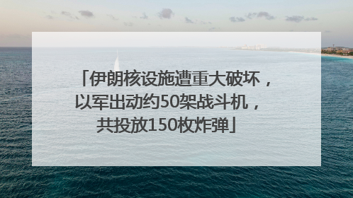 伊朗核设施遭重大破坏，以军出动约50架战斗机，共投放150枚炸弹
