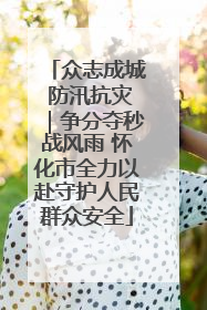 众志成城 防汛抗灾｜争分夺秒战风雨 怀化市全力以赴守护人民群众安全