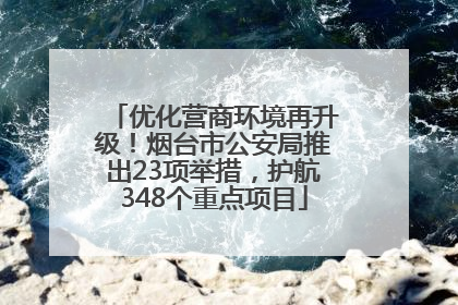 优化营商环境再升级！烟台市公安局推出23项举措，护航348个重点项目