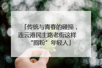 传统与青春的碰撞，连云港民主路老街这样“圈粉”年轻人