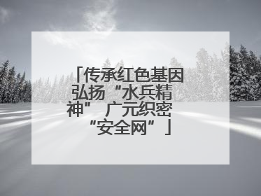 传承红色基因 弘扬“水兵精神” 广元织密“安全网”