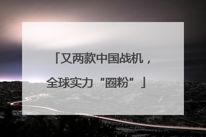 又两款中国战机，全球实力“圈粉”