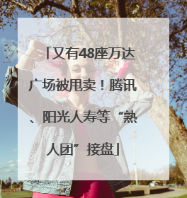 又有48座万达广场被甩卖！腾讯、阳光人寿等“熟人团”接盘