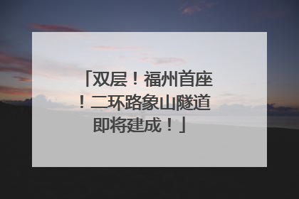 双层！福州首座！二环路象山隧道即将建成！