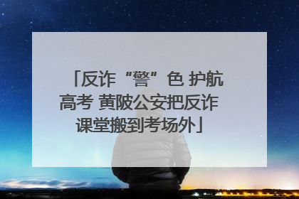 反诈“警”色 护航高考 黄陂公安把反诈课堂搬到考场外