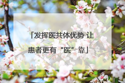 发挥医共体优势 让患者更有“医”靠