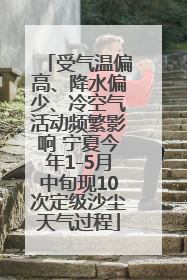 受气温偏高、降水偏少、冷空气活动频繁影响 宁夏今年1-5月中旬现10次定级沙尘天气过程