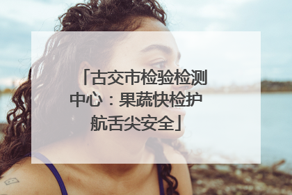 古交市检验检测中心：果蔬快检护航舌尖安全