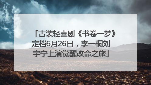 古装轻喜剧《书卷一梦》定档6月26日，李一桐刘宇宁上演觉醒改命之旅