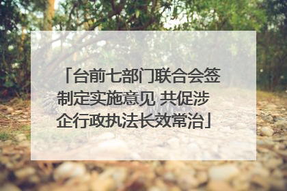 台前七部门联合会签制定实施意见 共促涉企行政执法长效常治