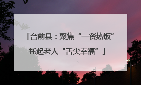 台前县：聚焦“一餐热饭” 托起老人“舌尖幸福”