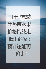 十堰榴莲等热带水果价格持续走低！商家：预计还能再降