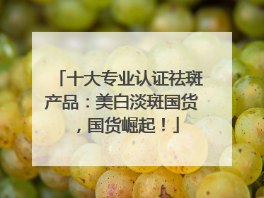 十大专业认证祛斑产品：美白淡斑国货，国货崛起！